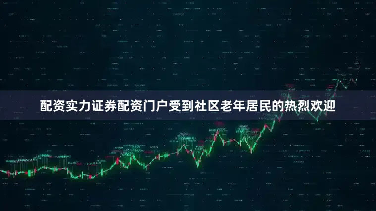 配资实力证券配资门户受到社区老年居民的热烈欢迎
