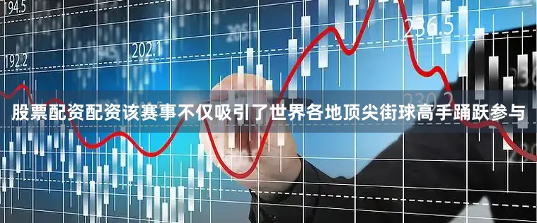 股票配资配资该赛事不仅吸引了世界各地顶尖街球高手踊跃参与