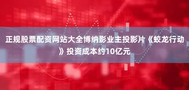 正规股票配资网站大全博纳影业主投影片《蛟龙行动》投资成本约10亿元