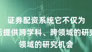 证券配资系统它不仅为博士后提供跨学科、跨领域的研究机会