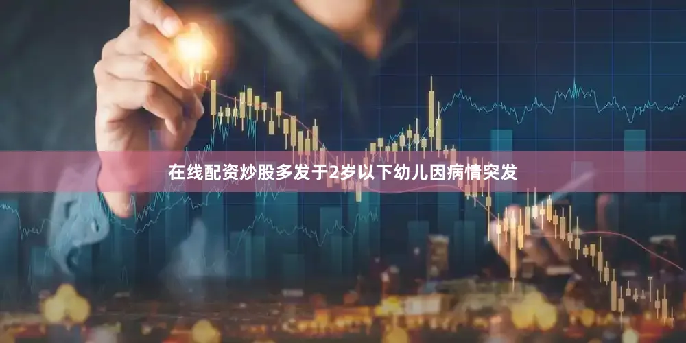 在线配资炒股多发于2岁以下幼儿因病情突发