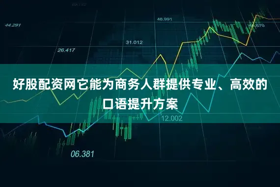 好股配资网它能为商务人群提供专业、高效的口语提升方案