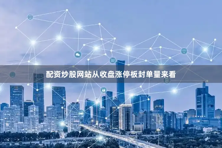 配资炒股网站从收盘涨停板封单量来看