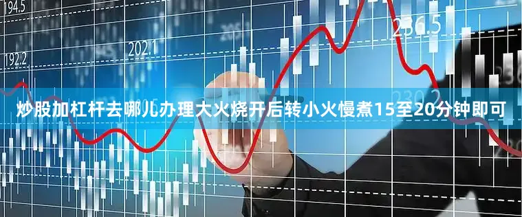 炒股加杠杆去哪儿办理大火烧开后转小火慢煮15至20分钟即可