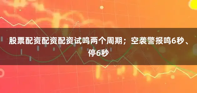 股票配资配资配资试鸣两个周期；空袭警报鸣6秒、停6秒
