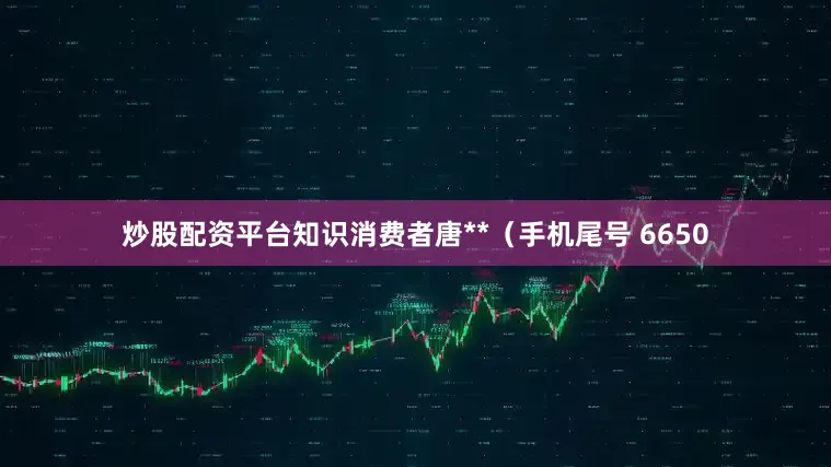 炒股配资平台知识消费者唐**（手机尾号 6650